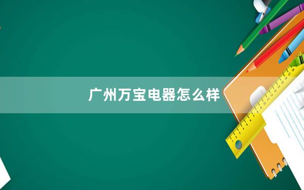 广州万宝电器怎么样_广州万宝电器