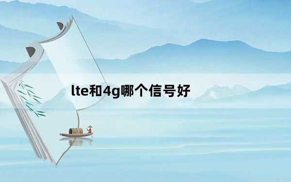 lte和4g哪个信号好_lte