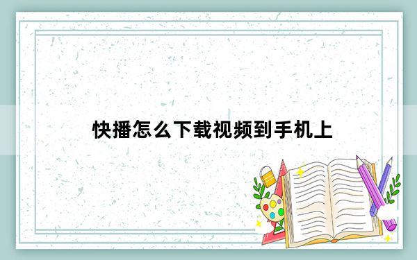 快播怎么下载视频到手机上_快播怎么下载