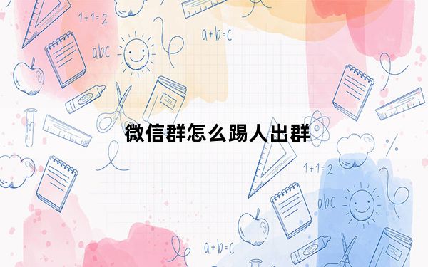 微信群怎么踢人出群_微信群怎么找