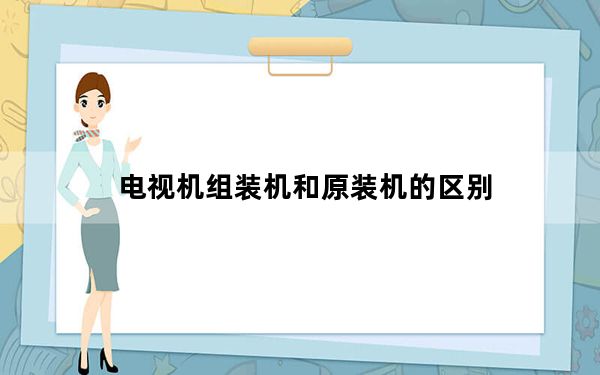 电视机组装机和原装机的区别_电视机组装