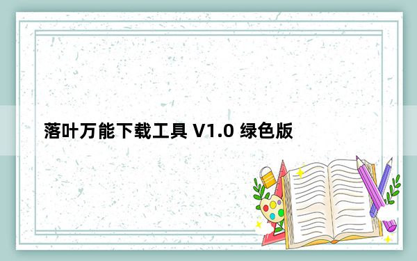 落叶万能下载工具 V1.0 绿色版_落叶万能下载工具 V1.0 绿色版免费下载