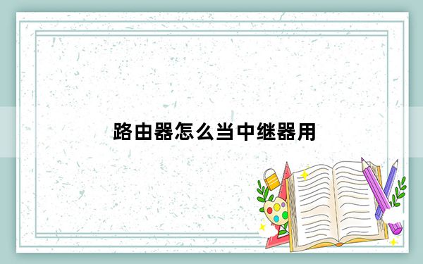 路由器怎么当中继器用_路由器怎么当交换机