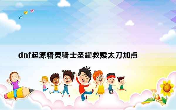 dnf起源精灵骑士圣耀救赎太刀加点_dnf起源版本精灵骑士圣耀救赎太刀推荐