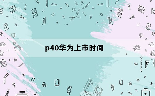 p40华为上市时间_华为_p40及上市时间