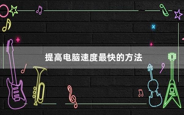 提高电脑速度最快的方法_提高电脑速度