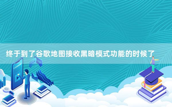 终于到了谷歌地图接收黑暗模式功能的时候了