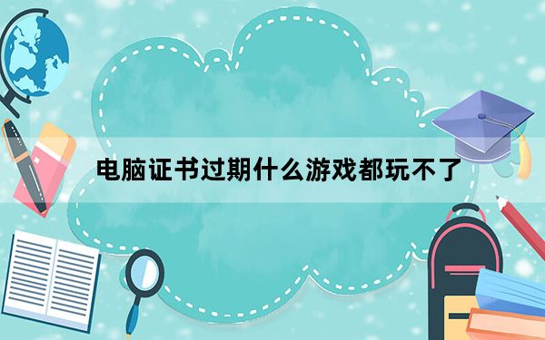 电脑证书过期什么游戏都玩不了_电脑证书过期怎么办