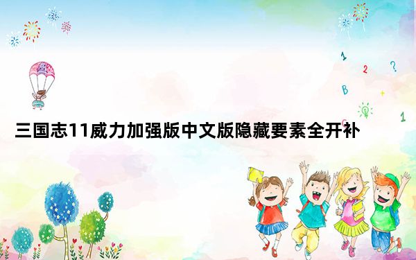 三国志11威力加强版中文版隐藏要素全开补丁 V1.0 最新免费版_三国志11威力加强版中文版隐藏要素全开补丁 V1.0
