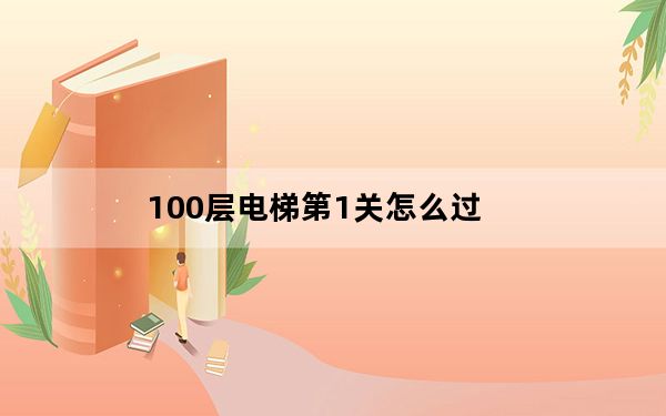 100层电梯第1关怎么过_100层电梯第1关过关攻略 快吧手游