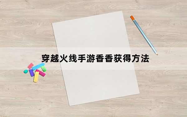 穿越火线手游香香获得方法_穿越火线手游香香怎么获得 快吧手游