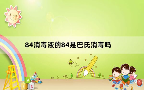 84消毒液的84是巴氏消毒吗_84消毒液的84是巴氏的谐音吗