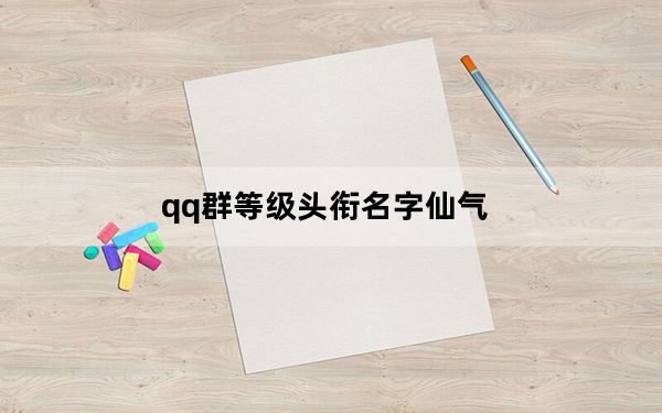 qq群等级头衔名字仙气_qq群等级头衔名字
