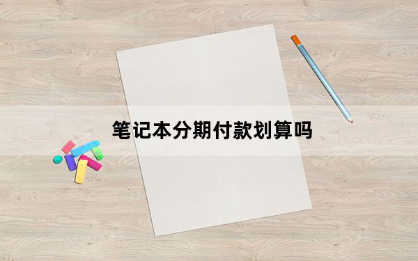 笔记本分期付款划算吗_笔记本分期付款