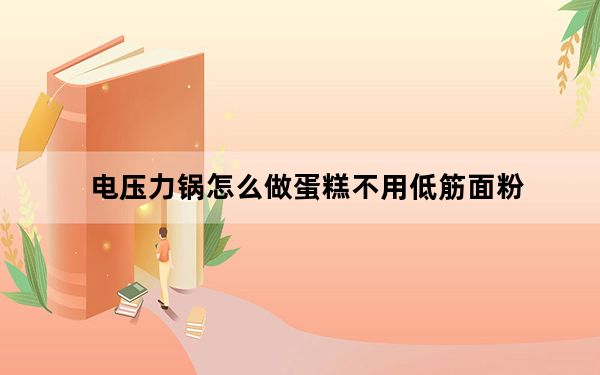 电压力锅怎么做蛋糕不用低筋面粉_电压力锅怎么做蛋糕