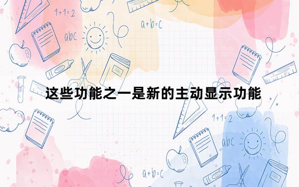 这些功能之一是新的主动显示功能