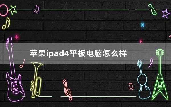 苹果ipad4平板电脑怎么样_苹果平板电脑ipad4