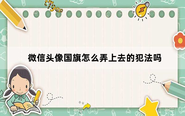 微信头像国旗怎么弄上去的犯法吗_微信头像国旗怎么弄上去的