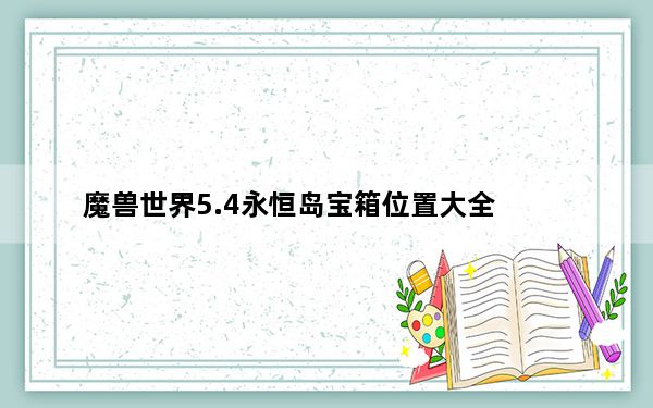 魔兽世界5.4永恒岛宝箱位置大全_周常宝箱攻略指南 魔兽5.4永恒岛宝箱位置详解及永恒装备入手指引 魔兽世界wow永恒岛