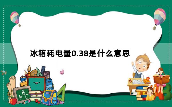 冰箱耗电量0.38是什么意思_冰箱耗电量