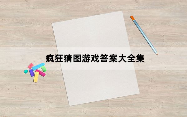 疯狂猜图游戏答案大全集_疯狂猜图游戏