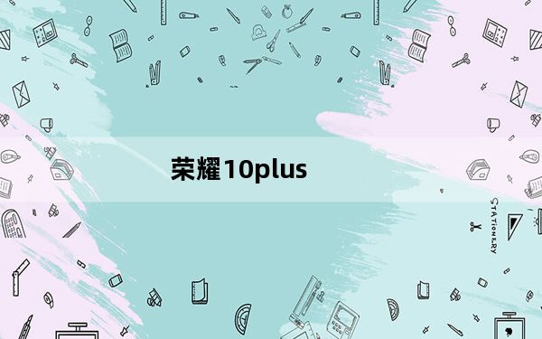 荣耀10plus_荣耀10配置