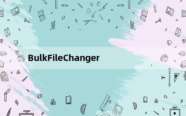BulkFileChanger_批量更改文件属性 V1.50 绿色免费版_BulkFileChanger_批量更改文件属