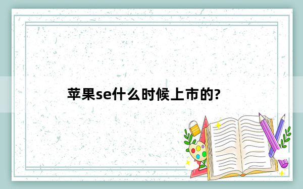 苹果se什么时候上市的?_苹果se的上市时间_苹果se啥时候上市