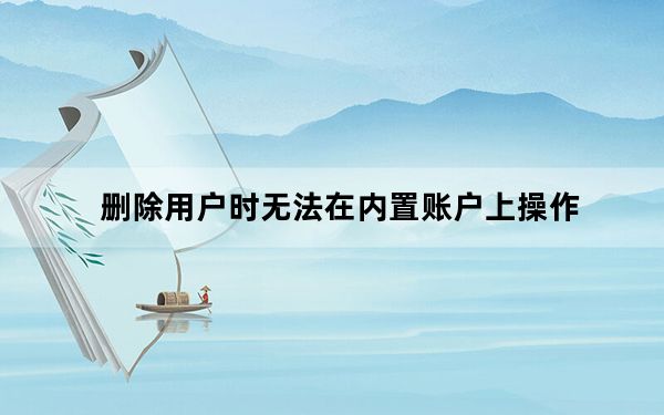 删除用户时无法在内置账户上操作_删除用户