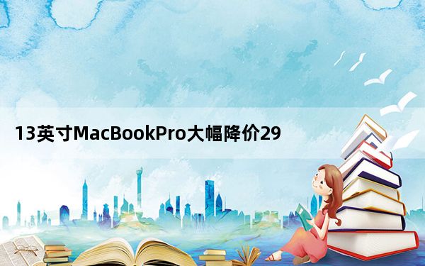 13英寸MacBookPro大幅降价298美元