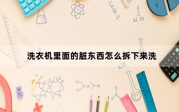 洗衣机里面的脏东西怎么拆下来洗_洗衣机里面的脏东西怎样清理