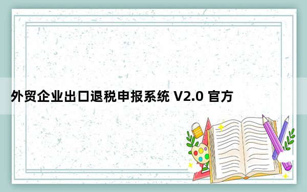 外贸企业出口退税申报系统 V2.0 官方版_外贸企业出口退税申报系统 V2.0 官方版免费下载