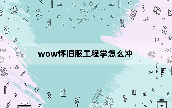 wow怀旧服工程学怎么冲_wow怀旧服工程学冲级攻略
