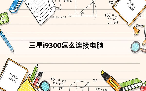 三星i9300怎么连接电脑_为什么我三星手机i9300连接电脑他只会显示个照相机GTi9300及没得盘