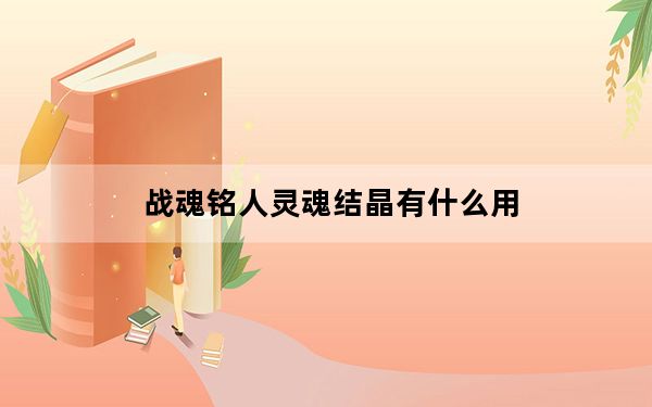 战魂铭人灵魂结晶有什么用_战魂铭人灵魂结晶作用详解 快吧手游