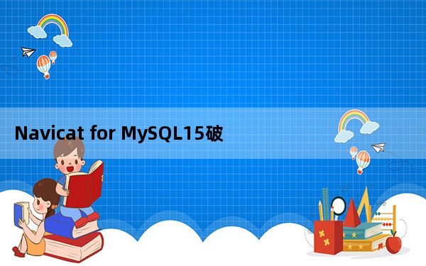 Navicat for MySQL15破解工具 V15.0.26 绿色免费版_Navicat for MySQL15破解