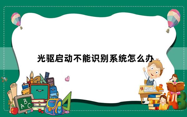 光驱启动不能识别系统怎么办_光驱启动