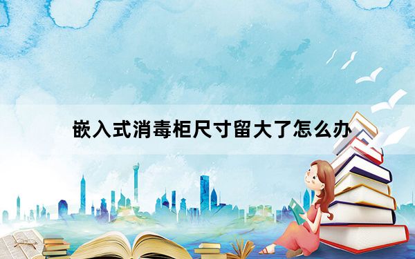 嵌入式消毒柜尺寸留大了怎么办_嵌入式消毒柜尺寸