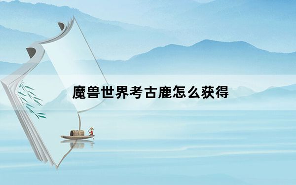 魔兽世界考古鹿怎么获得_魔兽世界考古鹿获得方法