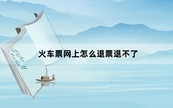 火车票网上怎么退票退不了_火车票网上怎么退票