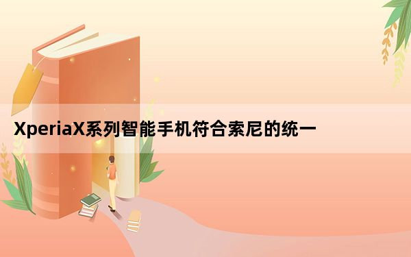 XperiaX系列智能手机符合索尼的统一设计理念