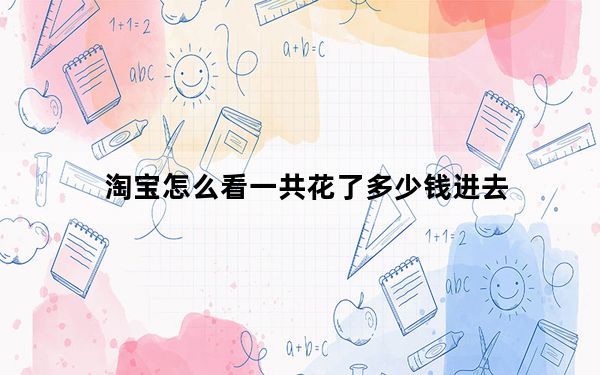 淘宝怎么看一共花了多少钱进去_淘宝怎么看一共花了多少钱