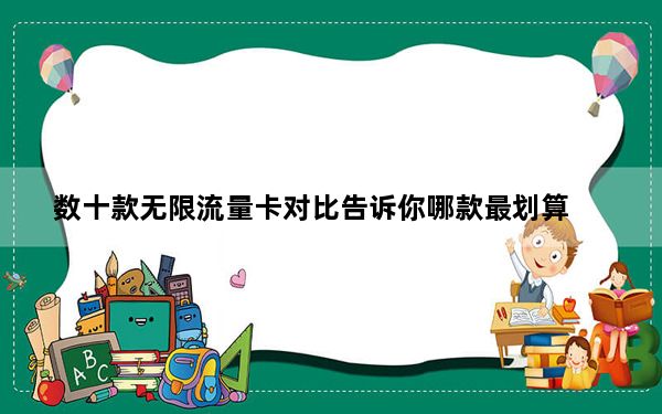 数十款无限流量卡对比告诉你哪款最划算_电信99元无限流量卡超过20G