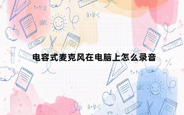 电容式麦克风在电脑上怎么录音_电容式麦克风