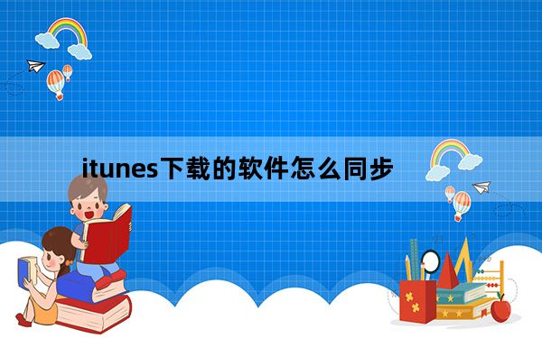 itunes下载的软件怎么同步_itunes下载的软件怎么安装