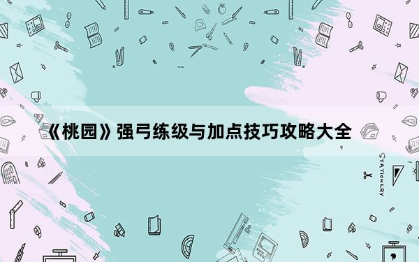 《桃园》强弓练级与加点技巧攻略大全_《桃园》强弓练级与加点技巧攻略