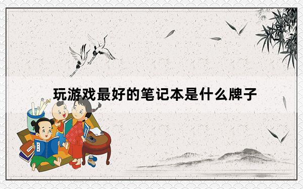 玩游戏最好的笔记本是什么牌子_玩游戏最好的笔记本