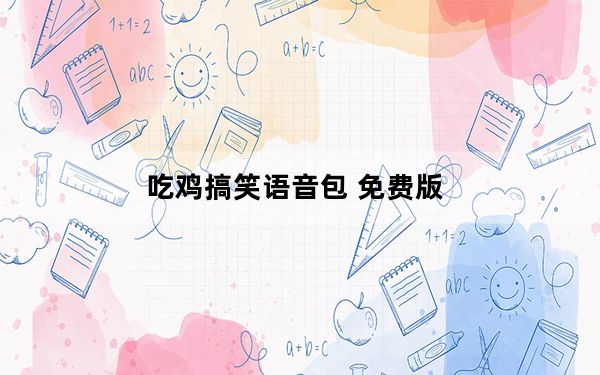吃鸡搞笑语音包 免费版_吃鸡搞笑语音包 免费版免费下载