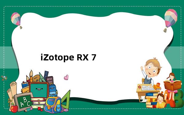 iZotope RX 7_电脑音频编辑器 V7.00.218 官方版_iZotope RX 7_电脑音频编辑器 V7.0