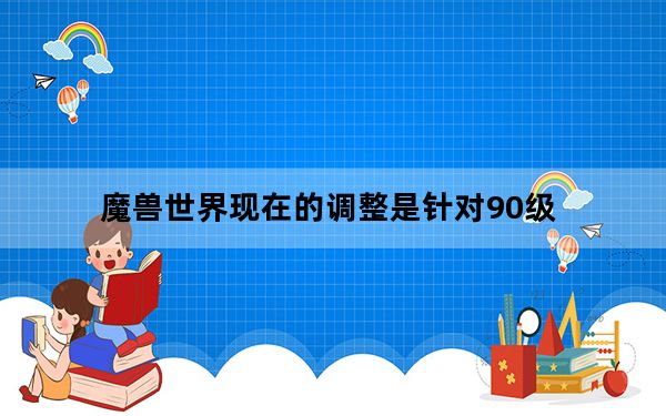 魔兽世界现在的调整是针对90级_魔兽世界如何调节90级平衡